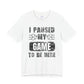 Gamer's Unisex Tee – I Paused My Game To Be Here, Video Game Shirt, Fun Gaming Apparel, Cool Geek Fashion, Gift for Gamers