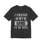 Gamer's Unisex Tee – I Paused My Game To Be Here, Video Game Shirt, Fun Gaming Apparel, Cool Geek Fashion, Gift for Gamers